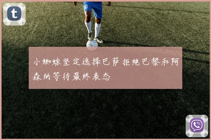 小蜘蛛坚定选择巴萨拒绝巴黎和阿森纳等待最终表态