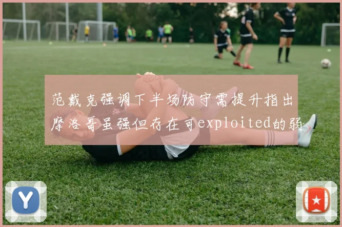 范戴克强调下半场防守需提升指出摩洛哥虽强但存在可exploited的弱点