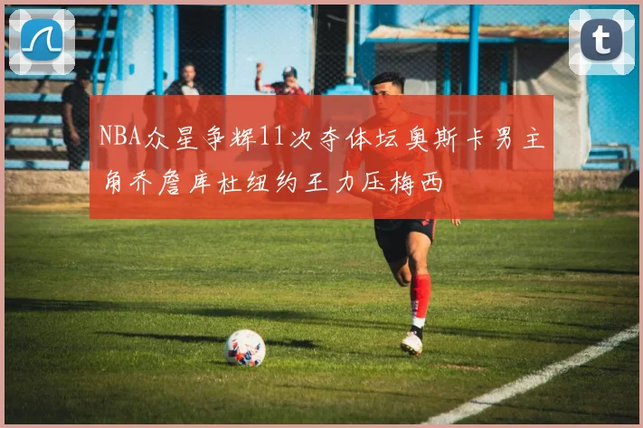 NBA众星争辉11次夺体坛奥斯卡男主角乔詹库杜纽约王力压梅西