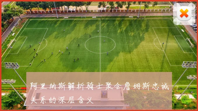 阿里纳斯解析骑士聚会詹姆斯忠诚关系的深层含义