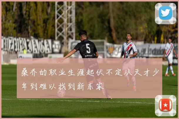 桑乔的职业生涯起伏不定从天才少年到难以找到新东家