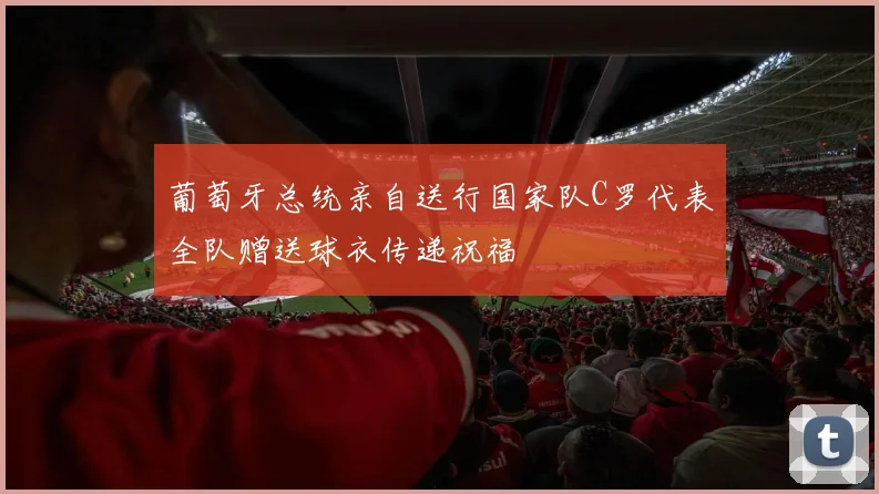 葡萄牙总统亲自送行国家队C罗代表全队赠送球衣传递祝福