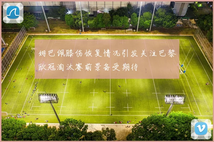 姆巴佩膝伤恢复情况引发关注巴黎欧冠淘汰赛前景备受期待
