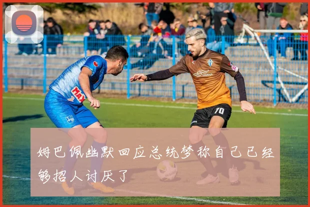 姆巴佩幽默回应总统梦称自己已经够招人讨厌了