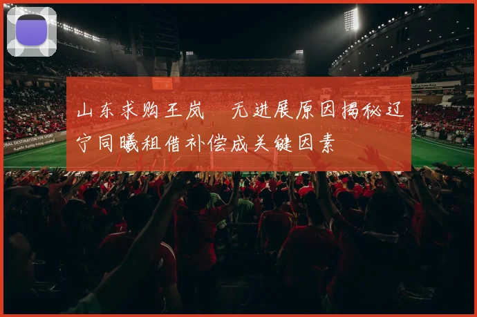山东求购王岚嵚无进展原因揭秘辽宁同曦租借补偿成关键因素