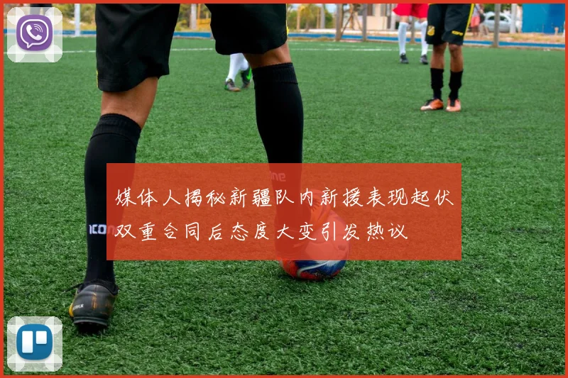 媒体人揭秘新疆队内新援表现起伏双重合同后态度大变引发热议