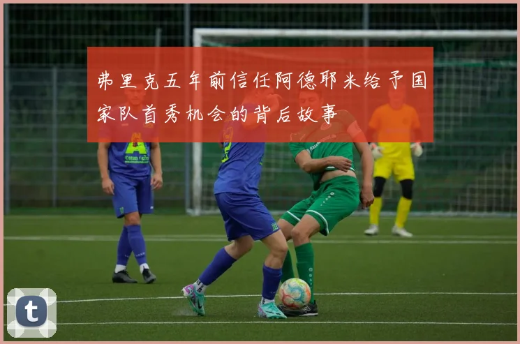 弗里克五年前信任阿德耶米给予国家队首秀机会的背后故事