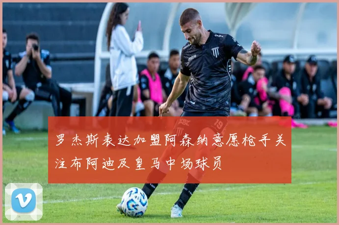 罗杰斯表达加盟阿森纳意愿枪手关注布阿迪及皇马中场球员