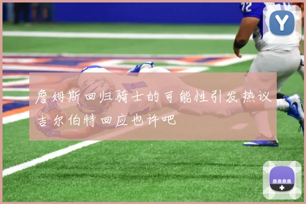 詹姆斯回归骑士的可能性引发热议吉尔伯特回应也许吧