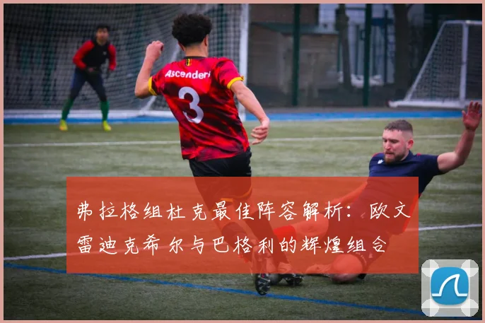 弗拉格组杜克最佳阵容解析：欧文雷迪克希尔与巴格利的辉煌组合