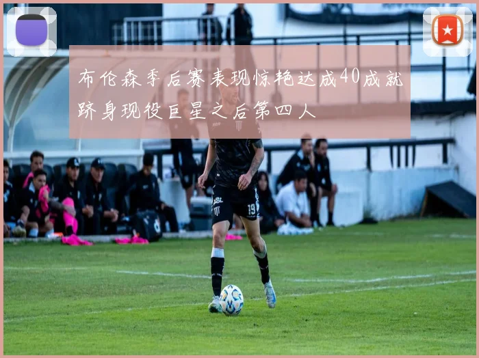 布伦森季后赛表现惊艳达成40成就跻身现役巨星之后第四人