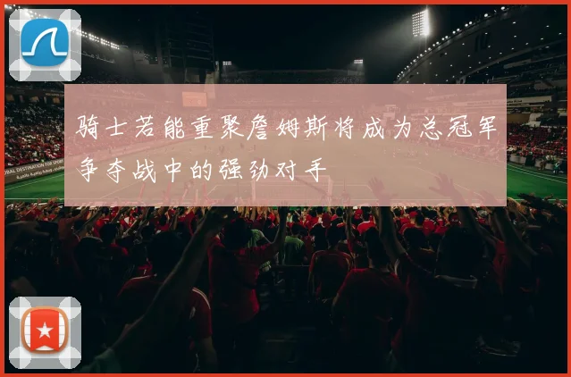 骑士若能重聚詹姆斯将成为总冠军争夺战中的强劲对手