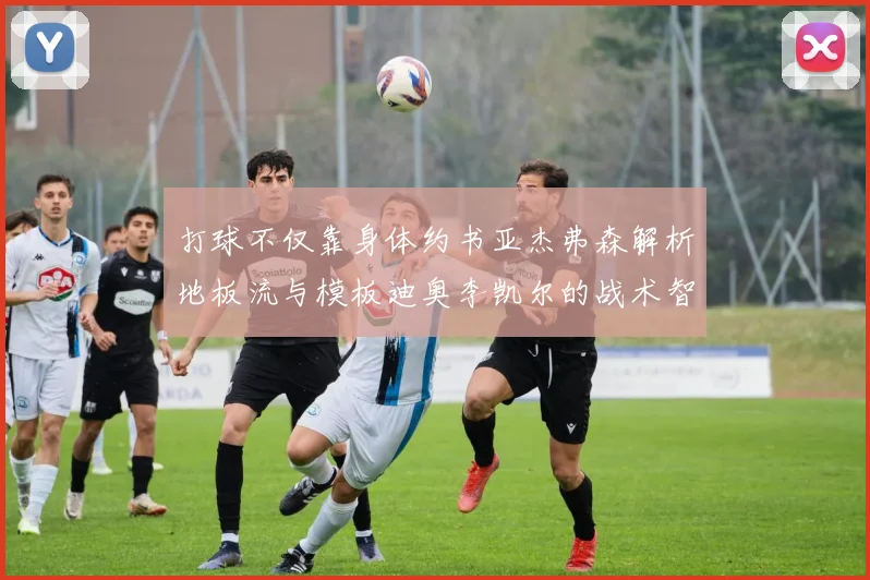 打球不仅靠身体约书亚杰弗森解析地板流与模板迪奥李凯尔的战术智慧