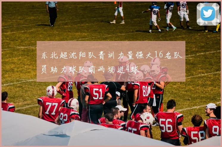 东北超沈阳队青训力量强大16名队员助力球队前两场进4球